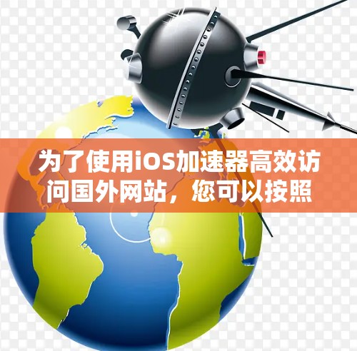 为了使用iOS加速器高效访问国外网站,您可以按照以下步骤进行操作