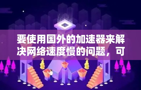 要使用国外的加速器来解决网络速度慢的问题,可以按照以下步骤操作 要使用国外的加速器来解决网络速度慢的问题,可以按照以下步骤操作