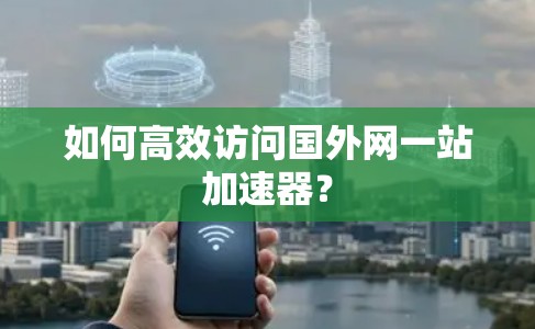 如何高效访问国外网一站加速器? 如何高效访问国外网一站加速器?