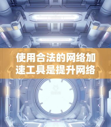 使用合法的网络加速工具是提升网络速度和保护账户安全的重要步骤。以下是详细的步骤指南,帮助您选择和使用合法的网络加速工具