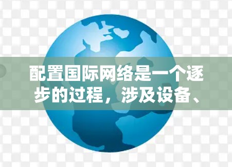 配置国际网络是一个逐步的过程，涉及设备、软件和工具的使用。以下是一个详细且有条理的步骤指南，帮助你顺利配置国际网络