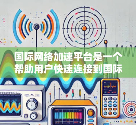 国际网络加速平台是一个帮助用户快速连接到国际互联网的工具,提供了多种选择,适合不同需求的用户。以下是详细的步骤指南 国际网络加速平台是一个帮助用户快速连接到国际互联网的工具,提供了多种选择,适合不同需求的用户。以下是详细的步骤指南