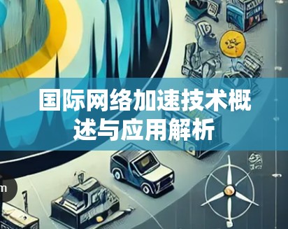 国际网络加速技术概述与应用解析 国际网络加速技术概述与应用解析
