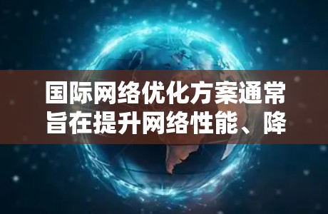国际网络优化方案通常旨在提升网络性能、降低成本并满足全球化需求。以下是一个通用的国际网络优化方案框架,供您参考 国际网络优化方案通常旨在提升网络性能、降低成本并满足全球化需求。以下是一个通用的国际网络优化方案框架,供您参考