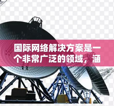 国际网络解决方案是一个非常广泛的领域,涵盖了从网络基础设施到服务器管理和网络管理的各个方面。以下是您可能需要的国际网络解决方案 国际网络解决方案是一个非常广泛的领域,涵盖了从网络基础设施到服务器管理和网络管理的各个方面。以下是您可能需要的国际网络解决方案