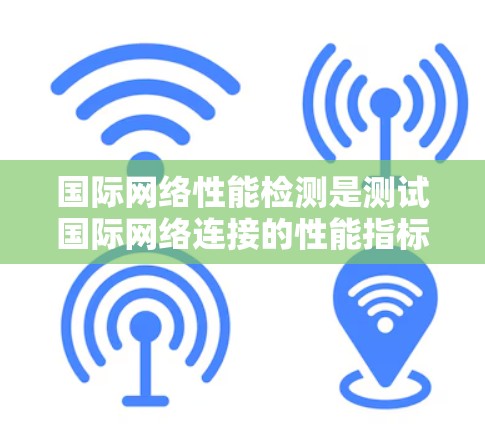 国际网络性能检测是测试国际网络连接的性能指标，通常用于评估网络的延迟、连接稳定性、服务器负载等。以下是一些常用的国际网络性能检测步骤