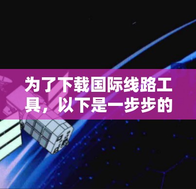 为了下载国际线路工具，以下是一步步的指导