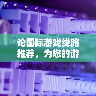 论国际游戏线路推荐,为您的游戏世界提供优质选择 论国际游戏线路推荐,为您的游戏世界提供优质选择