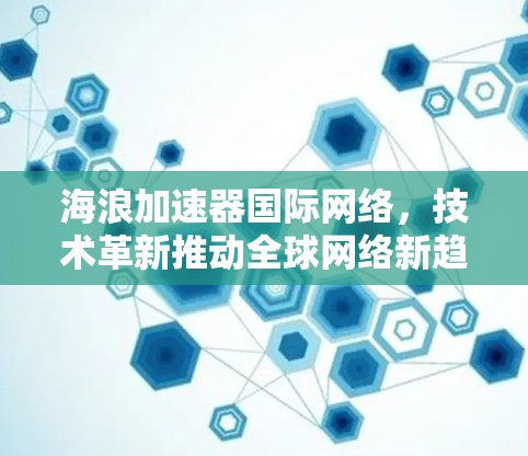 海浪加速器国际网络，技术革新推动全球网络新趋势