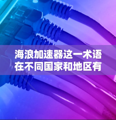 海浪加速器这一术语在不同国家和地区有不同的应用,具体细节取决于具体的项目、技术领域和应用需求。以下是一些可能的海外应用场景 海浪加速器这一术语在不同国家和地区有不同的应用,具体细节取决于具体的项目、技术领域和应用需求。以下是一些可能的海外应用场景