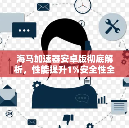 海马加速器安卓版彻底解析，性能提升1%安全性全面加强，适用于各类安卓应用
