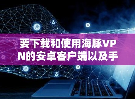 要下载和使用海豚VPN的安卓客户端以及手机加速器,可以按照以下步骤进行 要下载和使用海豚VPN的安卓客户端以及手机加速器,可以按照以下步骤进行