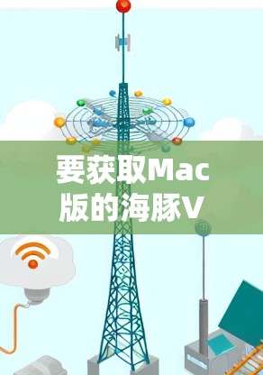 要获取Mac版的海豚VPN官网和下载软件，可以按照以下步骤操作