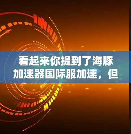 看起来你提到了海豚加速器国际服加速,但可能有一些误解或遗漏。以下是一些可能的解释和建议,帮助你更好地理解这个概念 看起来你提到了海豚加速器国际服加速,但可能有一些误解或遗漏。以下是一些可能的解释和建议,帮助你更好地理解这个概念
