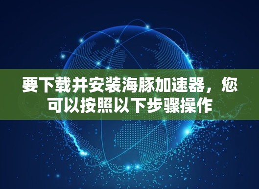 要下载并安装海豚加速器,您可以按照以下步骤操作 要下载并安装海豚加速器,您可以按照以下步骤操作
