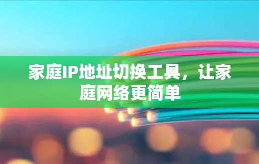 家庭IP地址切换工具,让家庭网络更简单 家庭IP地址切换工具,让家庭网络更简单