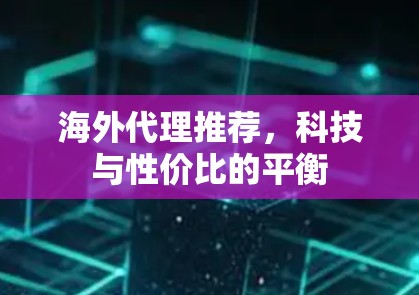 海外代理推荐,科技与性价比的平衡 海外代理推荐,科技与性价比的平衡