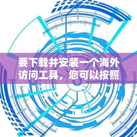 要下载并安装一个海外访问工具，您可以按照以下步骤进行