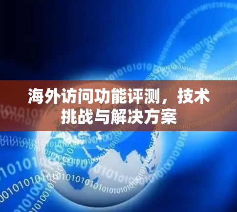 海外访问功能评测,技术挑战与解决方案 海外访问功能评测,技术挑战与解决方案