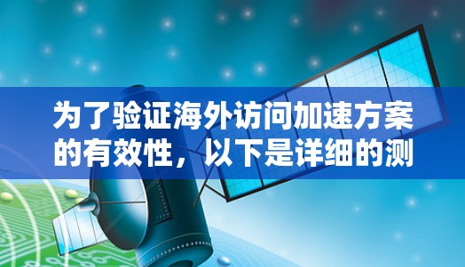 为了验证海外访问加速方案的有效性,以下是详细的测试步骤和分析 为了验证海外访问加速方案的有效性,以下是详细的测试步骤和分析
