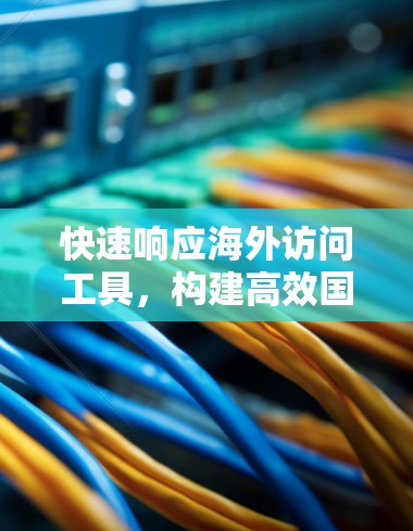 快速响应海外访问工具,构建高效国际沟通新标准 快速响应海外访问工具,构建高效国际沟通新标准