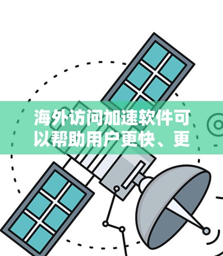 海外访问加速软件可以帮助用户更快、更高效地访问国外的网站，通常包括以下几种类型