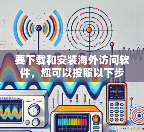 要下载和安装海外访问软件，您可以按照以下步骤进行