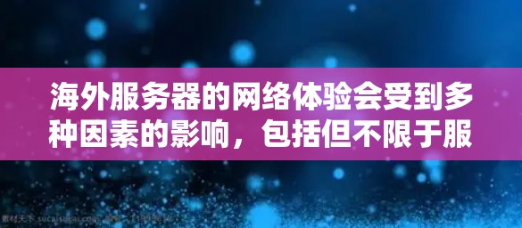 海外服务器的网络体验会受到多种因素的影响,包括但不限于服务器的物理环境、网络设备的配置、数据传输方式以及网络安全设置。以下是一些常见的问题和解决方案,可以帮助你更好地了解海外服务器的网络体验