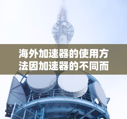海外加速器的使用方法因加速器的不同而有所差异,以下是一些常见的使用方法和步骤,供您参考