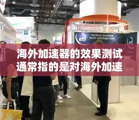海外加速器的效果测试通常指的是对海外加速器在特定场景下(如数据传输、文件传输、远程协作等)的性能进行评估和测试,以评估其实际效果和价值。以下是一个可能的测试框架和内容