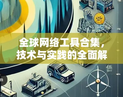 全球网络工具合集,技术与实践的全面解决方案