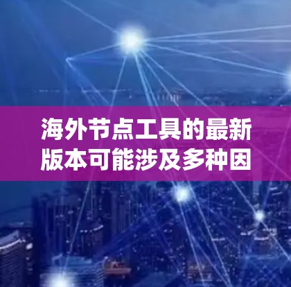 海外节点工具的最新版本可能涉及多种因素,包括技术 update、功能优化和社区支持等。以下是一些可能的方面