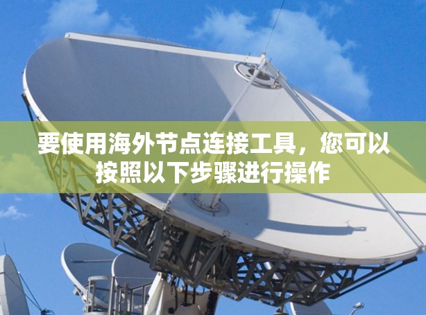 要使用海外节点连接工具,您可以按照以下步骤进行操作