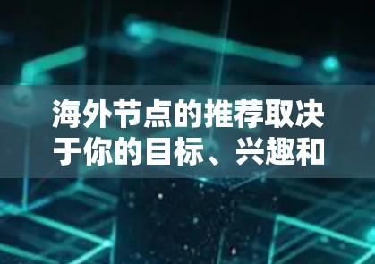 海外节点的推荐取决于你的目标、兴趣和需求。以下是一些可能的热门推荐,供你参考