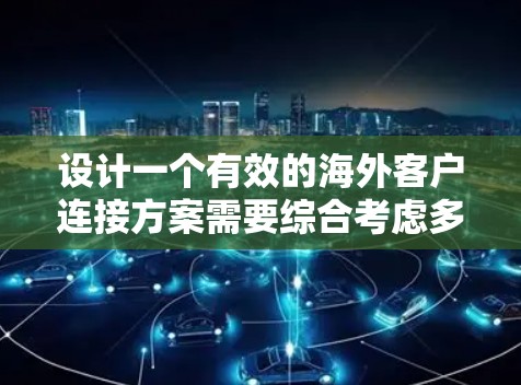 设计一个有效的海外客户连接方案需要综合考虑多个方面,以确保数据安全、传输效率和客户体验。以下是一个详细的步骤说明,帮助你构建一个高效的连接方案