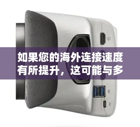 如果您的海外连接速度有所提升,这可能与多种因素有关,包括但不限于以下方面