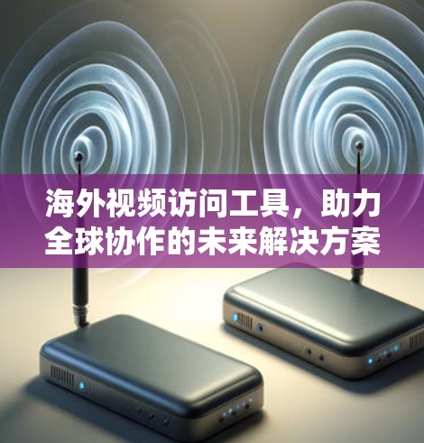 海外视频访问工具,助力全球协作的未来解决方案
