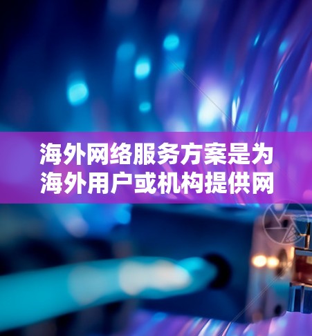 海外网络服务方案是为海外用户或机构提供网络服务的解决方案,涵盖通信、数据传输、云服务等多种类型。以下是一些常见的海外网络服务方案及其特点