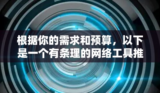 根据你的需求和预算，以下是一个有条理的网络工具推荐