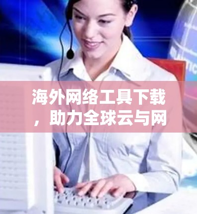 海外网络工具下载,助力全球云与网络管理
