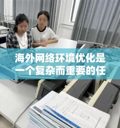 海外网络环境优化是一个复杂而重要的任务,旨在提升网络性能、保障安全性并满足用户需求。以下是一个优化海外网络环境的总体方案,分为几个关键方面进行优化