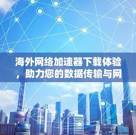海外网络加速器下载体验,助力您的数据传输与网络流畅