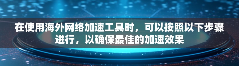 在使用海外网络加速工具时,可以按照以下步骤进行,以确保最佳的加速效果