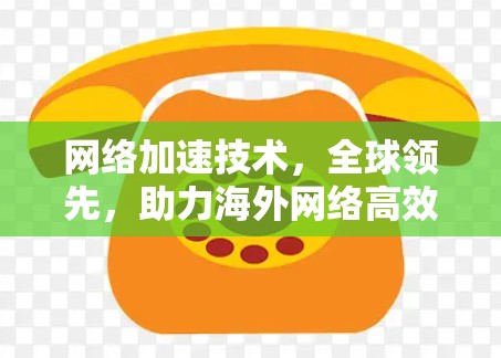 网络加速技术,全球领先,助力海外网络高效运转