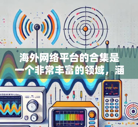 海外网络平台的合集是一个非常丰富的领域,涵盖了新闻、娱乐、购物、教育、社交等多个领域,适合不同用户的需求。以下是一些全球知名的海外网络平台及其特色,帮助你选择适合你的平台