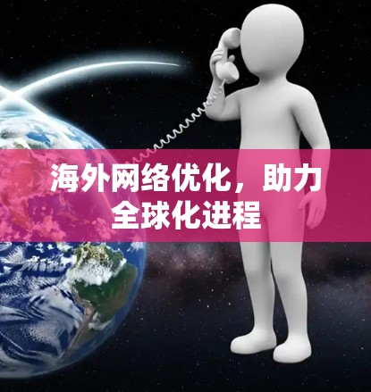 海外网络优化,助力全球化进程