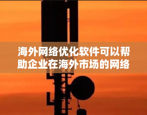 海外网络优化软件可以帮助企业在海外市场的网络优化中提升效率和性能,从而更好地满足业务需求。以下是一些常见的海外网络优化软件及其主要功能