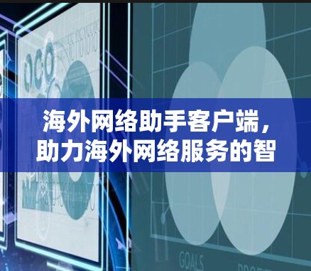 海外网络助手客户端,助力海外网络服务的智能化解决方案