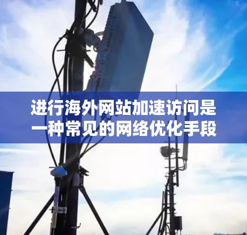 进行海外网站加速访问是一种常见的网络优化手段,尤其在需要快速访问国际网站时非常有用。以下是一些步骤和技巧,帮助您进行海外网站的加速访问