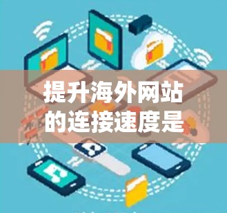 提升海外网站的连接速度是一个系统工程，涉及多个方面。以下是一步步的建议
